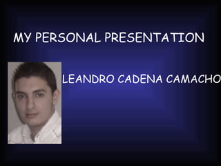 MY PERSONAL PRESENTATION   LEANDRO CADENA CAMACHO 
