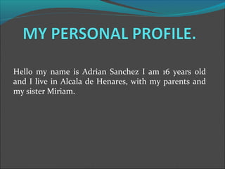 Hello my name is Adrian Sanchez I am 16 years old
and I live in Alcala de Henares, with my parents and
my sister Miriam.
 