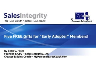 By Sean C. Piket Founder & CEO – Sales Integrity, Inc. Creator & Sales Coach – MyPersonalSalesCoach.com Five FREE Gifts for “Early Adopter” Members! 