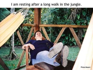 I am resting after a long walk in the jungle. 