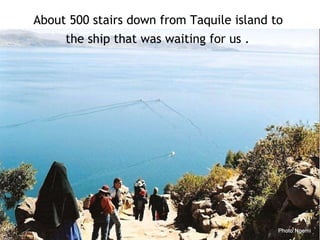 About 500 stairs down from Taquile island to  the ship that was waiting for us .   