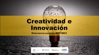 Creatividad e
Innovación
Relevancia para las MIPYMES
 