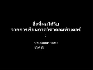 นำเสนอแบบเพะชะคุชะ สิ่งที่ผมได้รับ จากการเรียนภาควิชาคอมพิวเตอร์   : 