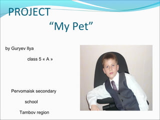 PROJECT
“My Pet”
by Guryev Ilya
сlass 5 « А »
Pervomaisk secondary
school
Tambov region
 