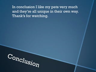 In conclusion I like my pets very much
and they’re all unique in their own way.
Thank’s for watching.
 