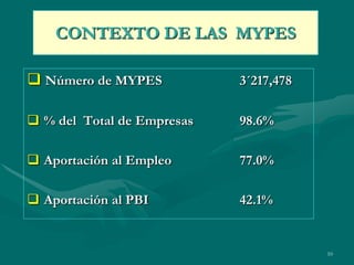 CONTEXTO DE LAS MYPES

 Número de MYPES           3´217,478

 % del Total de Empresas   98.6%

 Aportación al Empleo      77.0%

 Aportación al PBI         42.1%


                                        10
 