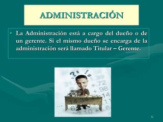 ADMINISTRACIÓN
• La Administración está a cargo del dueño o de
  un gerente. Si el mismo dueño se encarga de la
  administración será llamado Titular – Gerente.




                                                   32
 