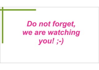 Do not forget, 
we are watching 
you! ;-) 
