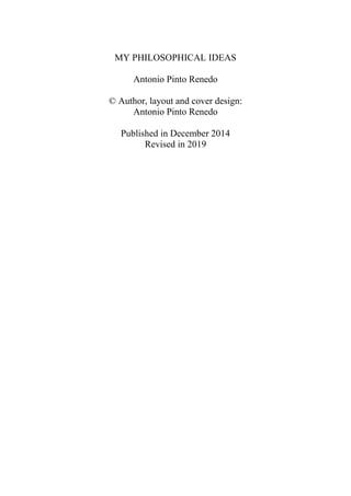 MY PHILOSOPHICAL IDEAS
Antonio Pinto Renedo
© Author, layout and cover design:
Antonio Pinto Renedo
Published in December 2014
Revised in 2019
 
