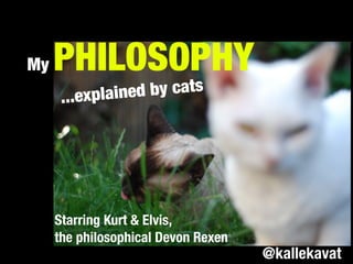 My   PHILOSOPHY
      ...explained by cats




     Starring Kurt & Elvis,
     the philosophical Devon Rexen
                                     @kallekavat
 
