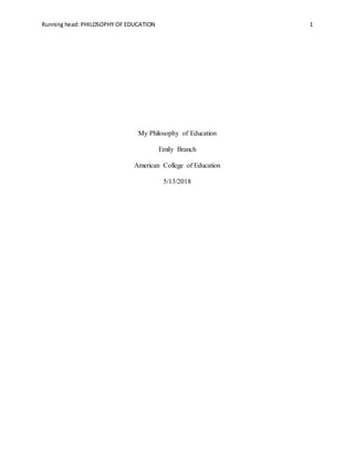 Running head: PHILOSOPHY OF EDUCATION 1
My Philosophy of Education
Emily Branch
American College of Education
5/13/2018
 