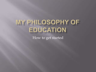 My Philosophy of education How to get started 