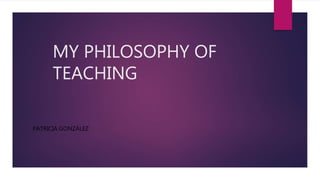 MY PHILOSOPHY OF
TEACHING
PATRICIA GONZÁLEZ
 