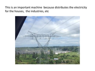 This is an important machine because distributes the electricity
for the houses, the industries, etc

 