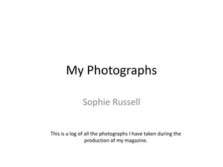 My Photographs

              Sophie Russell


This is a log of all the photographs I have taken during the
                 production of my magazine.
 