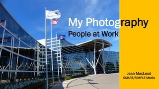 My Photography
People at Work
Jean MacLeod
SMART/SIMPLE Media
 