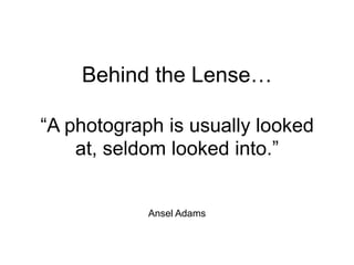 Behind the Lense…
“A photograph is usually looked
at, seldom looked into.”
Ansel Adams
 