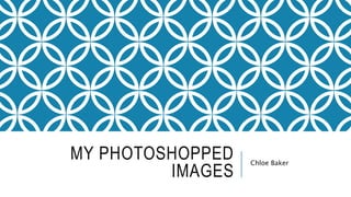 MY PHOTOSHOPPED
IMAGES
Chloe Baker
 