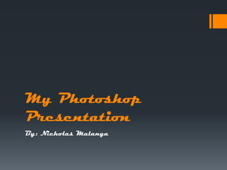 My Photoshop
Presentation
By: Nicholas Malanga
 