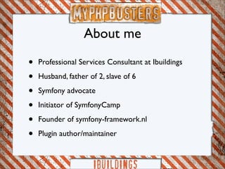 About me

•   Professional Services Consultant at Ibuildings

•   Husband, father of 2, slave of 6

•   Symfony advocate

•   Initiator of SymfonyCamp

•   Founder of symfony-framework.nl

•   Plugin author/maintainer
 