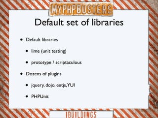 Default set of libraries
•   Default libraries

    •   lime (unit testing)

    •   prototype / scriptaculous

•   Dozens of plugins

    •   jquery, dojo, extjs, YUI

    •   PHPUnit
 