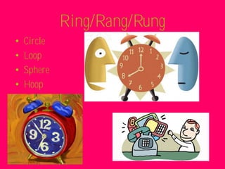 Ring/Rang/Rung
•   Circle
•   Loop
•   Sphere
•   Hoop
 