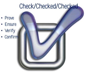 Check/Checked/Checked
•   Prove
•   Ensure
•   Verify
•   Confirm
 