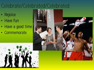 Celebrate/Celebrated/Celebrated
•   Rejoice
•   Have fun
•   Have a good time
•   Commemorate
 