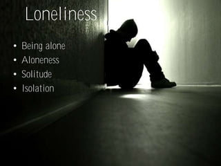 Loneliness
•   Being alone
•   Aloneness
•   Solitude
•   Isolation
 