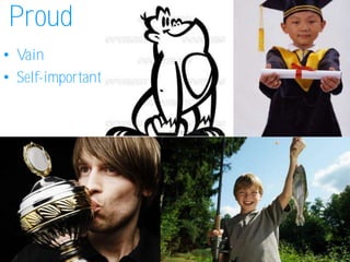 Proud
• Vain
• Self-important
 