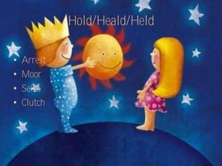 Hold/Heald/Held

•   Arrest
•   Moor
•   Seize
•   Clutch
 