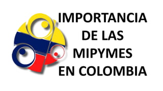 IMPORTANCIA
   DE LAS
  MIPYMES
EN COLOMBIA
 