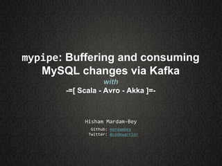 mypipe: Buffering and consuming
MySQL changes via Kafka
with
-=[ Scala - Avro - Akka ]=-
Hisham Mardam-Bey
Github: mardambey
Twitter: @codewarrior
 