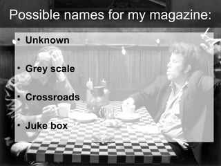 Possible names for my magazine:
• Unknown
• Grey scale
• Crossroads
• Juke box

 