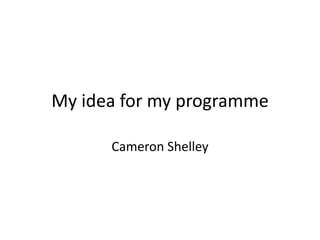 My idea for my programme
Cameron Shelley
 