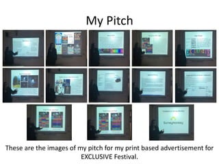 My Pitch
These are the images of my pitch for my print based advertisement for
EXCLUSIVE Festival.
 
