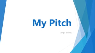 My Pitch
Abigail Downes
 