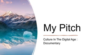 My Pitch
Culture In The Digital Age :
Documentary
 