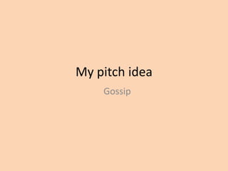 My pitch idea
    Gossip
 