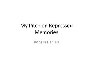My Pitch on Repressed
      Memories
     By Sam Daniels
 