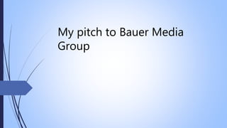My pitch to Bauer Media
Group
 