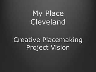 My Place
    Cleveland

Creative Placemaking
   Project Vision
 
