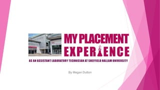 By Megan Dutton
MYPLACEMENT
AS AN ASSISTANT LABORATORY TECHNICIAN AT SHEFFIELD HALLAM UNIVERSITY
 