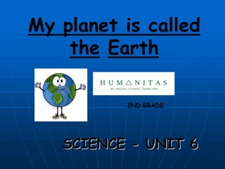 My planet is called
    the Earth

          2ND GRADE




   SCIENCE - UNIT 6
 