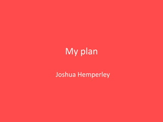 My plan Joshua Hemperley 