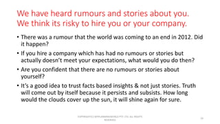 We have heard rumours and stories about you.
We think its risky to hire you or your company.
• There was a rumour that the...