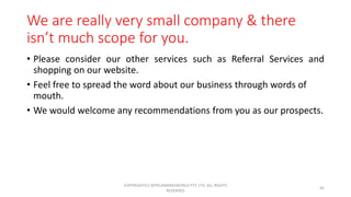 We are really very small company & there
isn’t much scope for you.
• Please consider our other services such as Referral S...