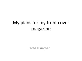My plans for my front cover
        magazine


       Rachael Archer
 