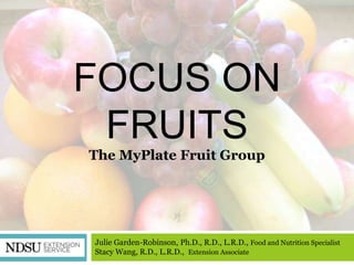 FOCUS ON
 FRUITS
The MyPlate Fruit Group




Julie Garden-Robinson, Ph.D., R.D., L.R.D., Food and Nutrition Specialist
Stacy Wang, R.D., L.R.D., Extension Associate
 