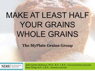 MAKE AT LEAST HALF
  YOUR GRAINS
  WHOLE GRAINS
   The MyPlate Grains Group




    Julie Garden-Robinson, Ph.D., R.D., L.R.D., Food and Nutrition Specialist
    Stacy Wang, R.D., L.R.D., Extension Associate
 